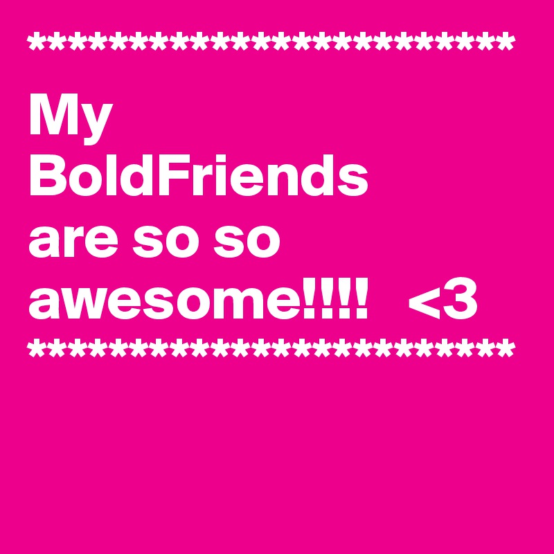 ************************
My 
BoldFriends 
are so so awesome!!!!   <3
************************
                           
