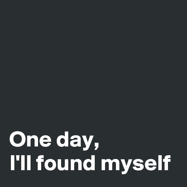 




One day,
I'll found myself