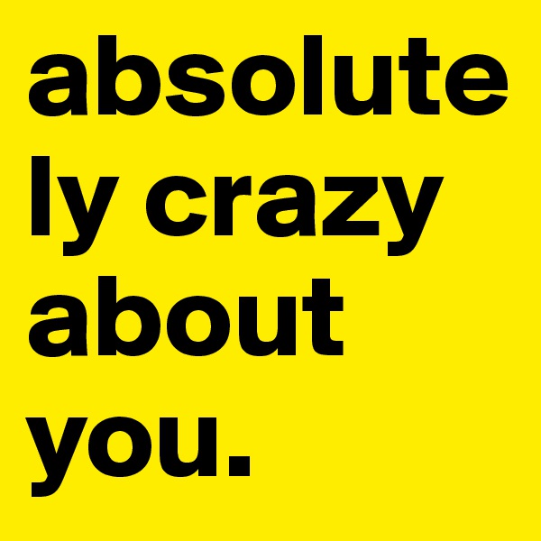 absolutely crazy about you. 