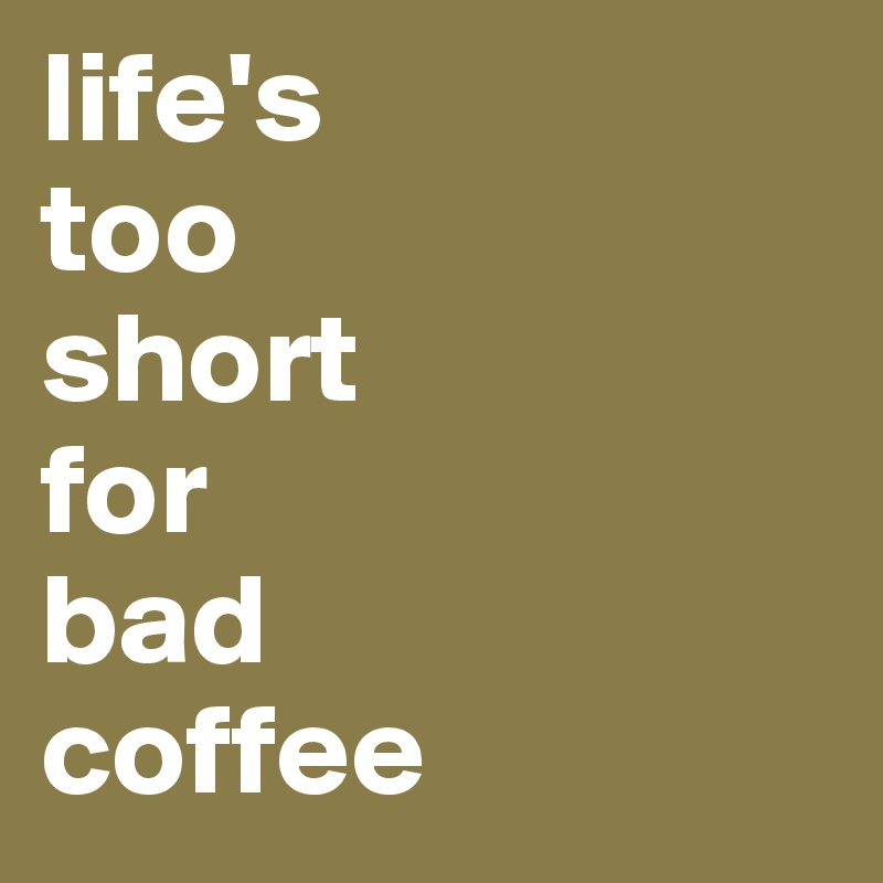 life's
too
short
for 
bad
coffee