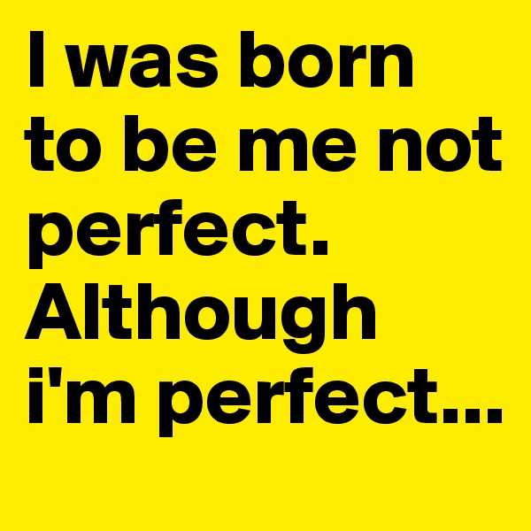 I was born to be me not perfect. Although i'm perfect...