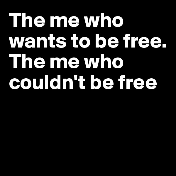 The me who wants to be free. The me who couldn't be free


