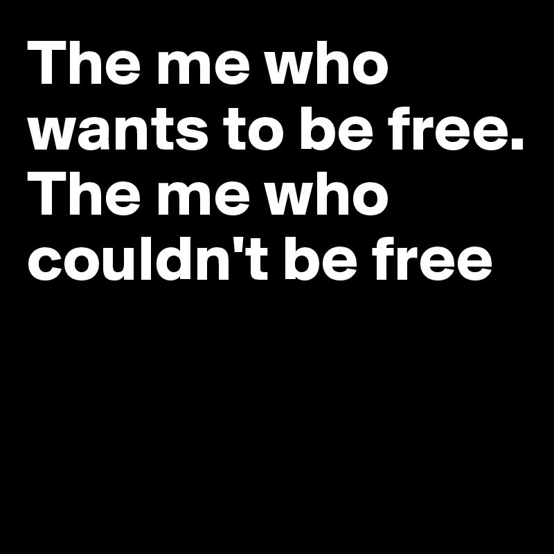 The me who wants to be free. The me who couldn't be free


