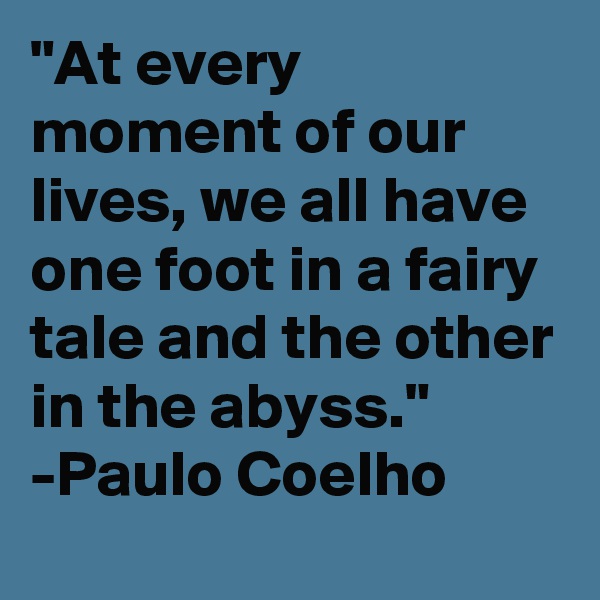 "At every moment of our lives, we all have one foot in a fairy tale and the other in the abyss." 
-Paulo Coelho