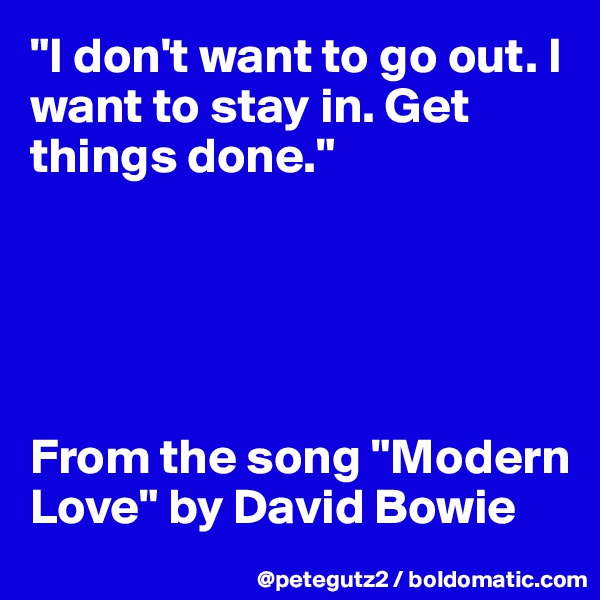 "I don't want to go out. I want to stay in. Get things done." 





From the song "Modern Love" by David Bowie