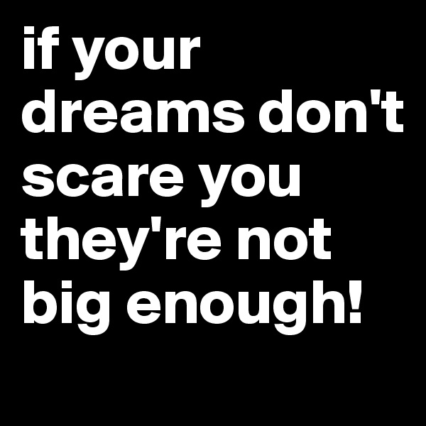 if your
dreams don't scare you
they're not
big enough!
