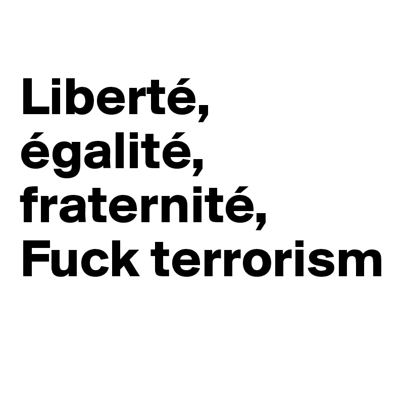 
Liberté, égalité, fraternité,
Fuck terrorism
