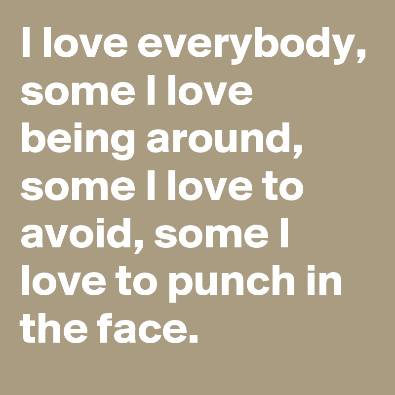 I love everybody, some I love being around, some I love to avoid, some l love to punch in the face.