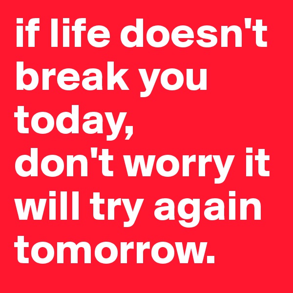 if life doesn't break you today,
don't worry it will try again tomorrow.