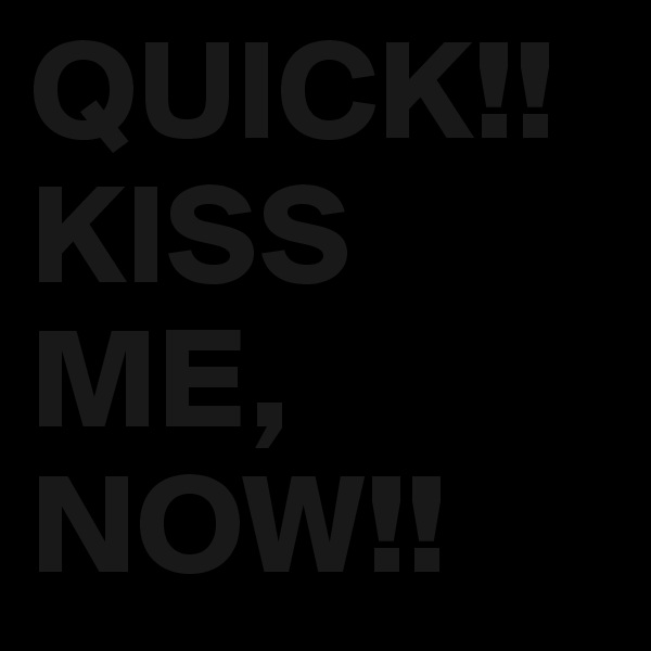 QUICK!! KISS 
ME, 
NOW!!