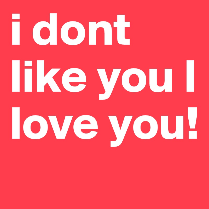 i dont like you I love you!