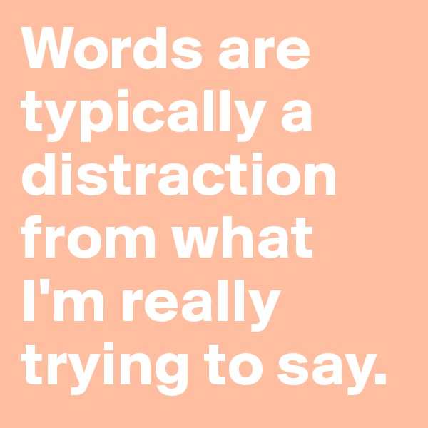 Words are typically a distraction from what I'm really trying to say.