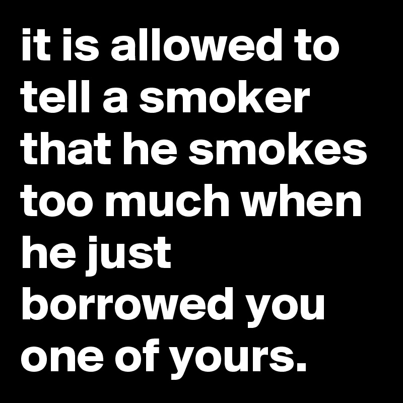 it is allowed to tell a smoker that he smokes too much when he just borrowed you one of yours.