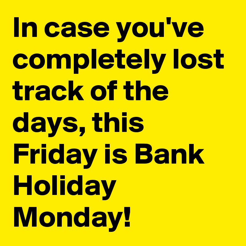 In case you've completely lost track of the days, this Friday is Bank Holiday Monday! 