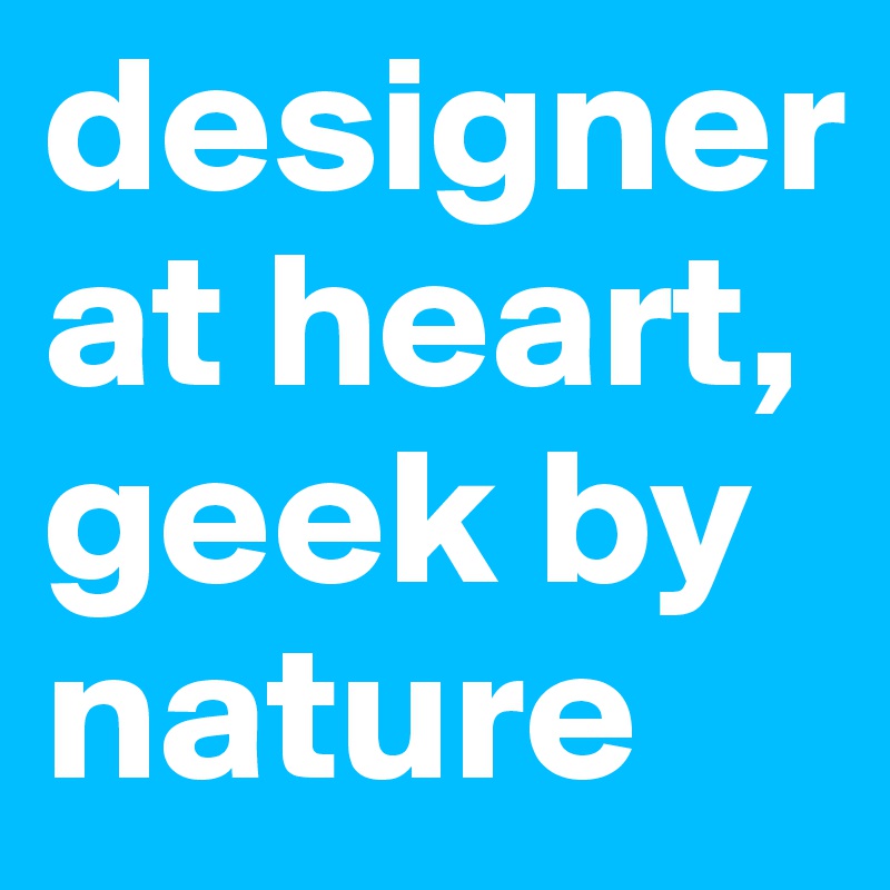 designer at heart, geek by nature