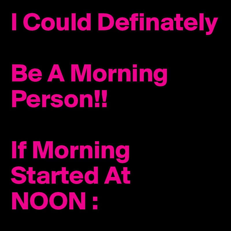 I Could Definately

Be A Morning Person!!

If Morning Started At NOON :