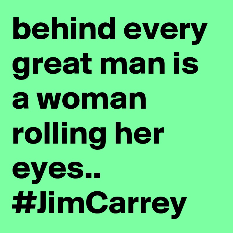 behind every great man is a woman rolling her eyes..
#JimCarrey