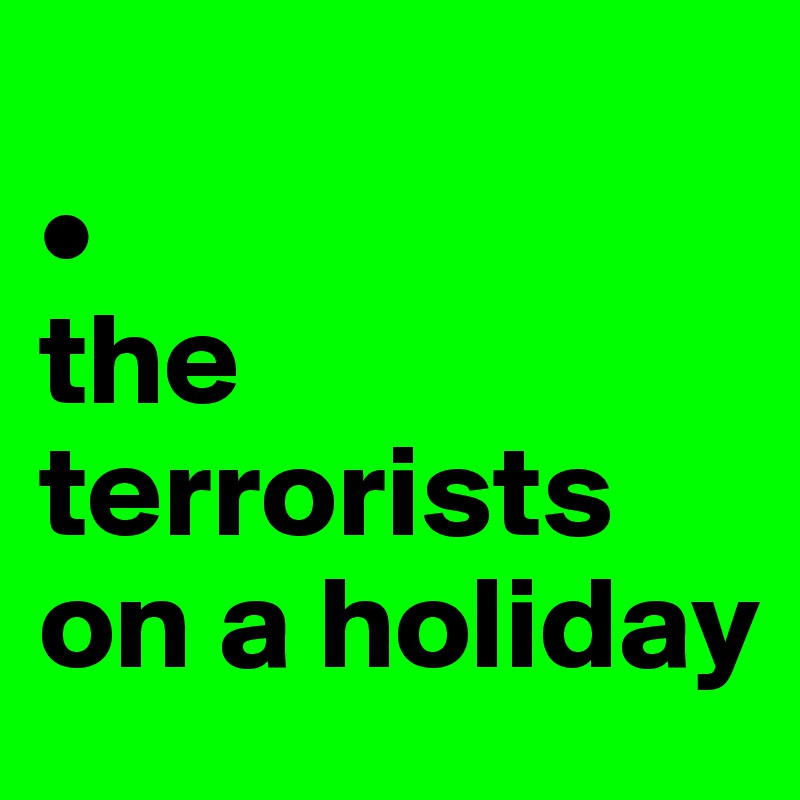 
•
the terrorists on a holiday