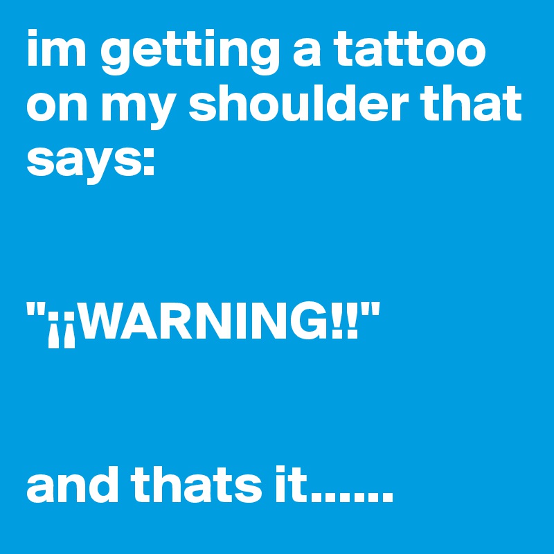 im getting a tattoo on my shoulder that says:


"¡¡WARNING!!"


and thats it......