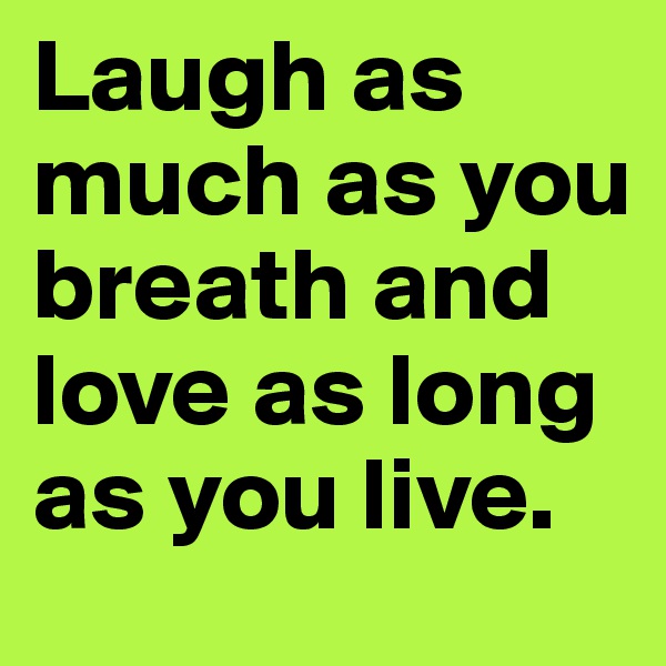 Laugh as much as you breath and love as long as you live. 