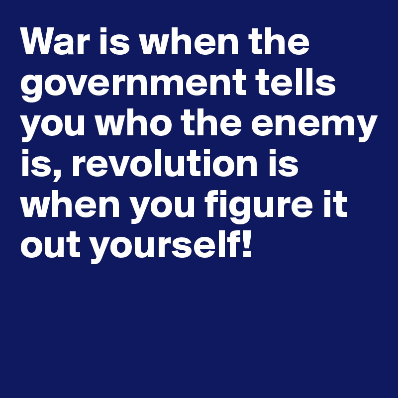 War is when the government tells you who the enemy is, revolution is when you figure it out yourself!

