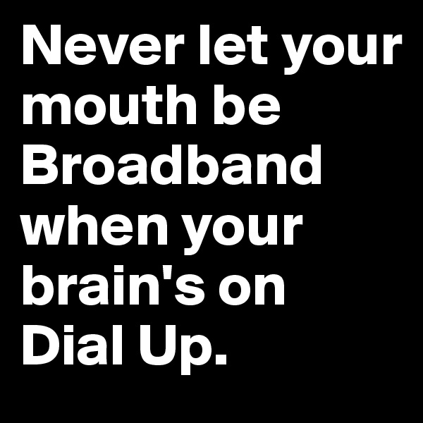 Never let your mouth be Broadband when your brain's on Dial Up.
