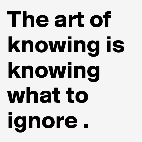 The art of knowing is knowing what to ignore .