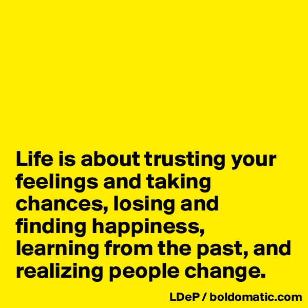 





Life is about trusting your feelings and taking chances, losing and finding happiness, learning from the past, and realizing people change. 