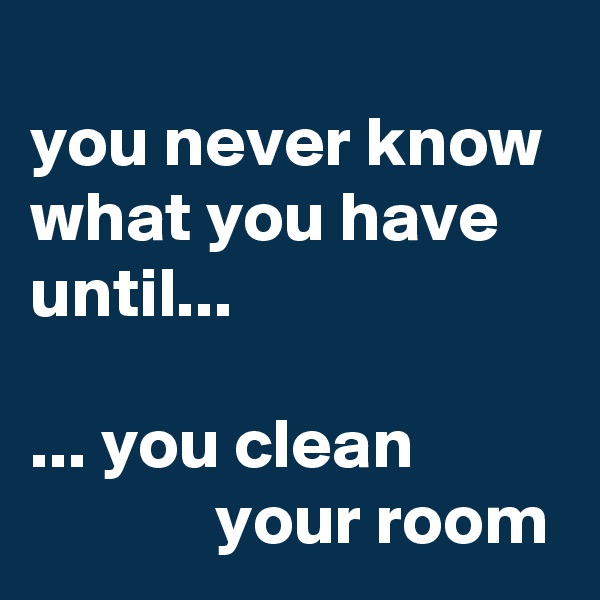 
you never know what you have until... 

... you clean                        your room