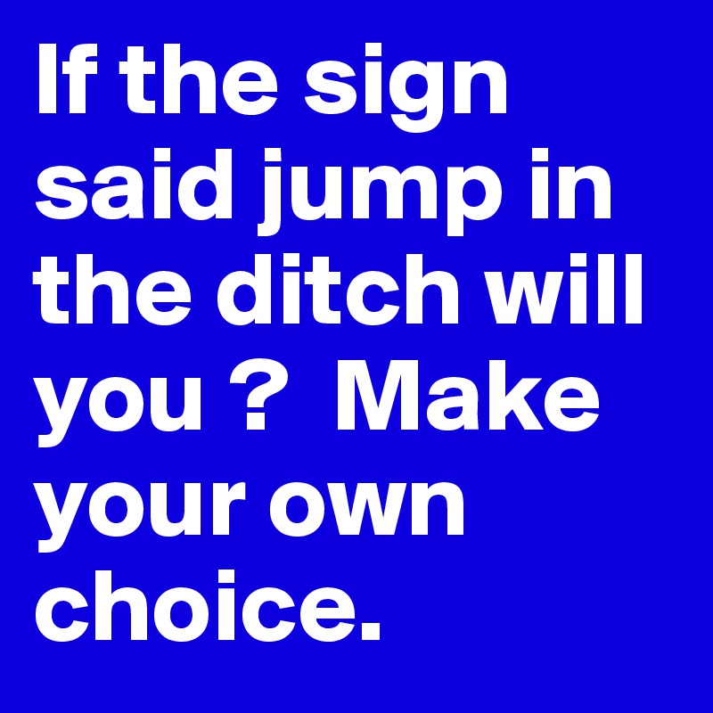 If the sign said jump in the ditch will you ?  Make your own choice.