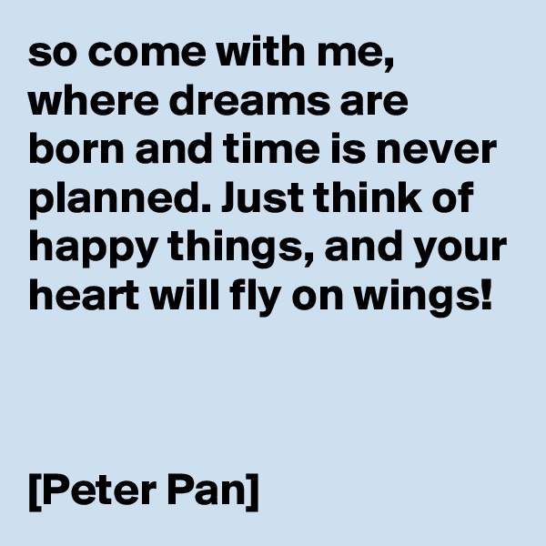 so come with me, where dreams are born and time is never planned. Just think of happy things, and your heart will fly on wings!



[Peter Pan]