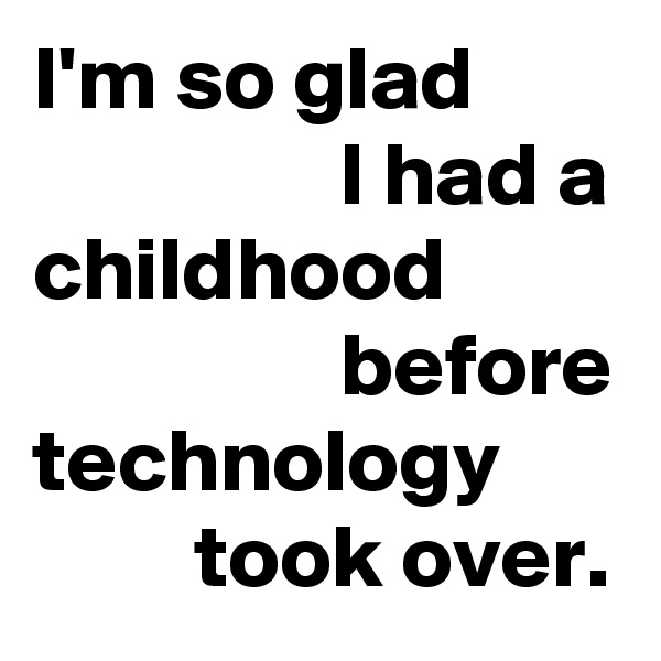 I'm so glad
                 I had a childhood
                 before
technology
         took over.