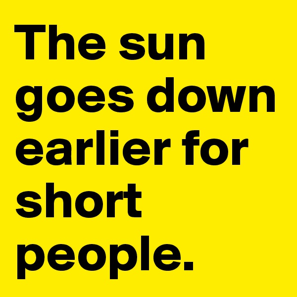 The sun goes down earlier for short people.