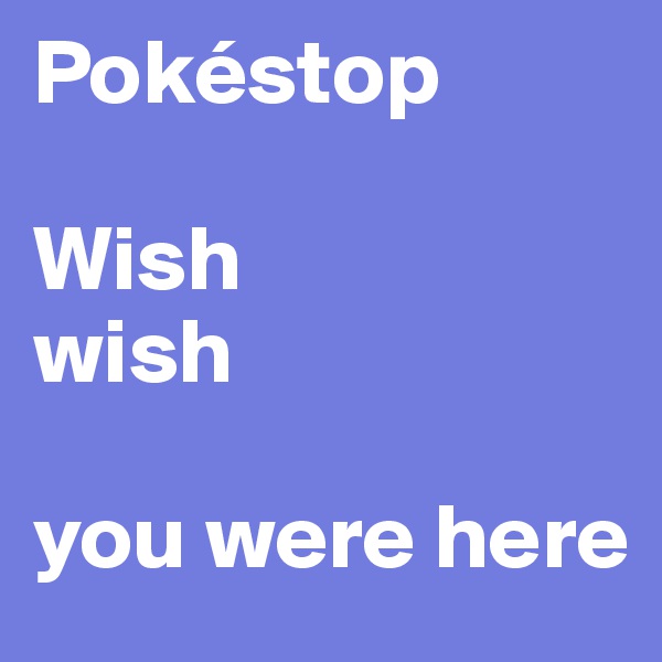 Pokéstop

Wish 
wish 

you were here