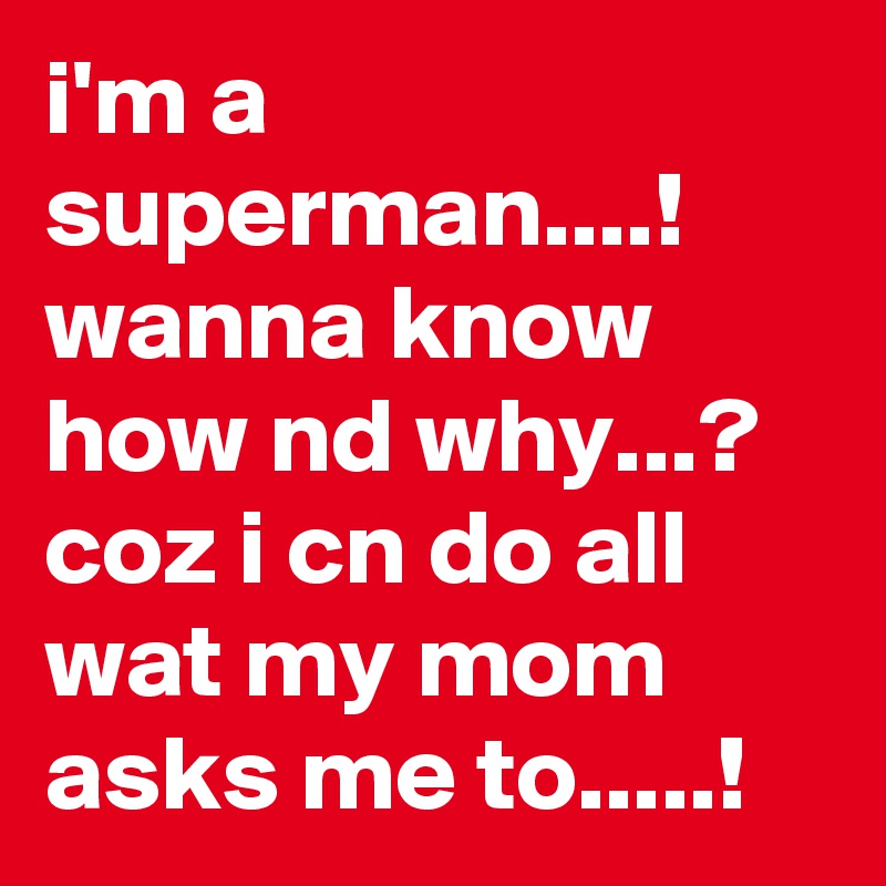 i'm a superman....! 
wanna know how nd why...? 
coz i cn do all wat my mom asks me to.....! 