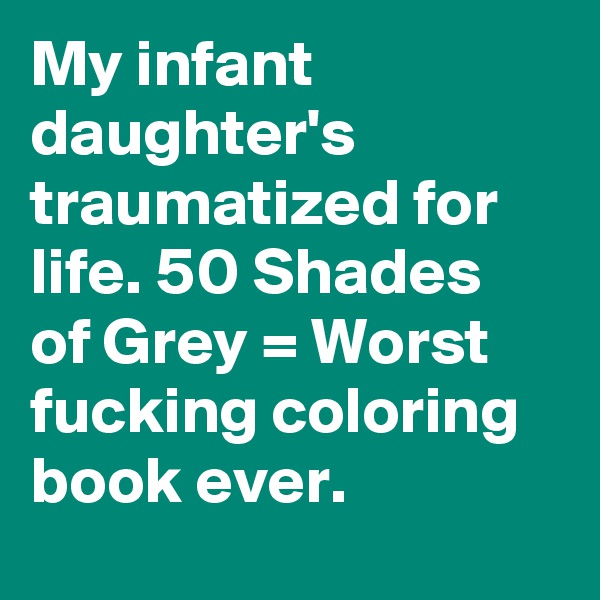 My infant daughter's traumatized for life. 50 Shades of Grey = Worst fucking coloring book ever.