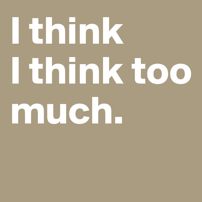 I think 
I think too much. 
