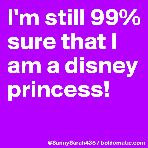 I'm still 99% sure that I am a disney princess!
