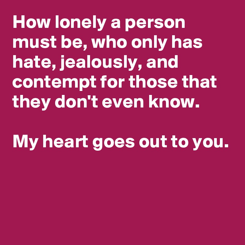 How lonely a person must be, who only has hate, jealously, and contempt for those that they don't even know. 

My heart goes out to you. 



