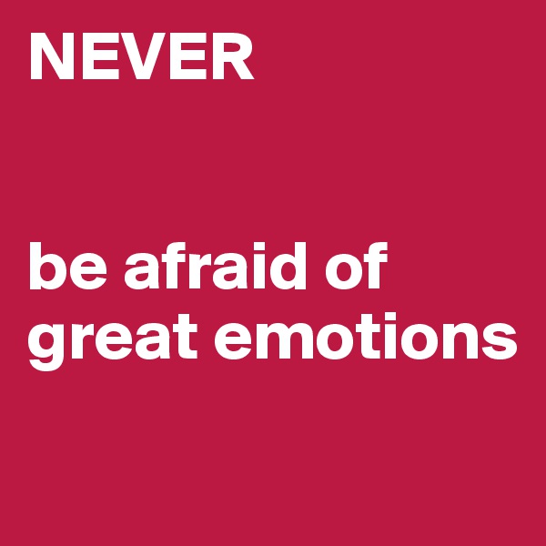 NEVER


be afraid of great emotions
