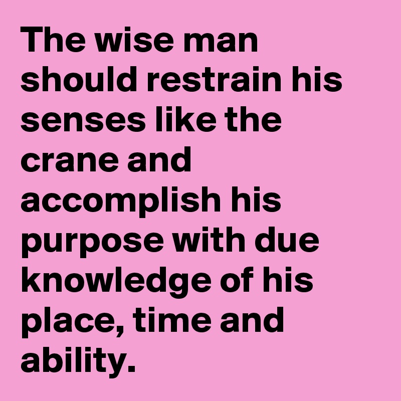 The wise man should restrain his senses like the crane and accomplish his purpose with due knowledge of his place, time and ability.