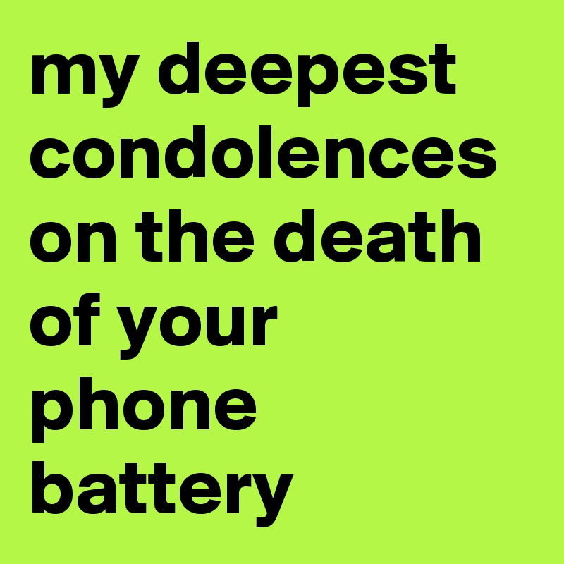 my deepest condolences on the death of your phone battery