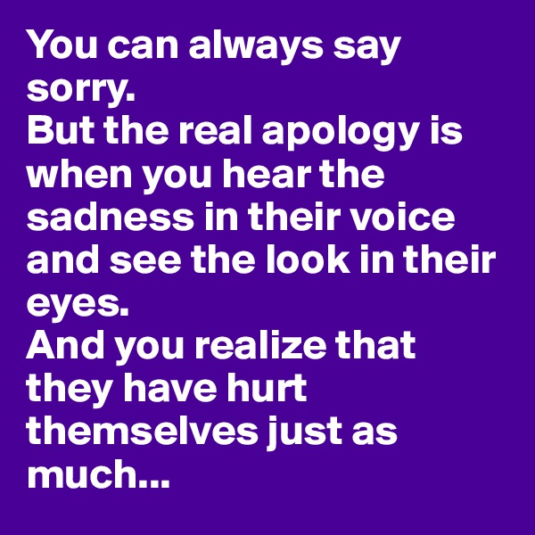You can always say sorry.
But the real apology is when you hear the sadness in their voice and see the look in their eyes. 
And you realize that they have hurt themselves just as much...