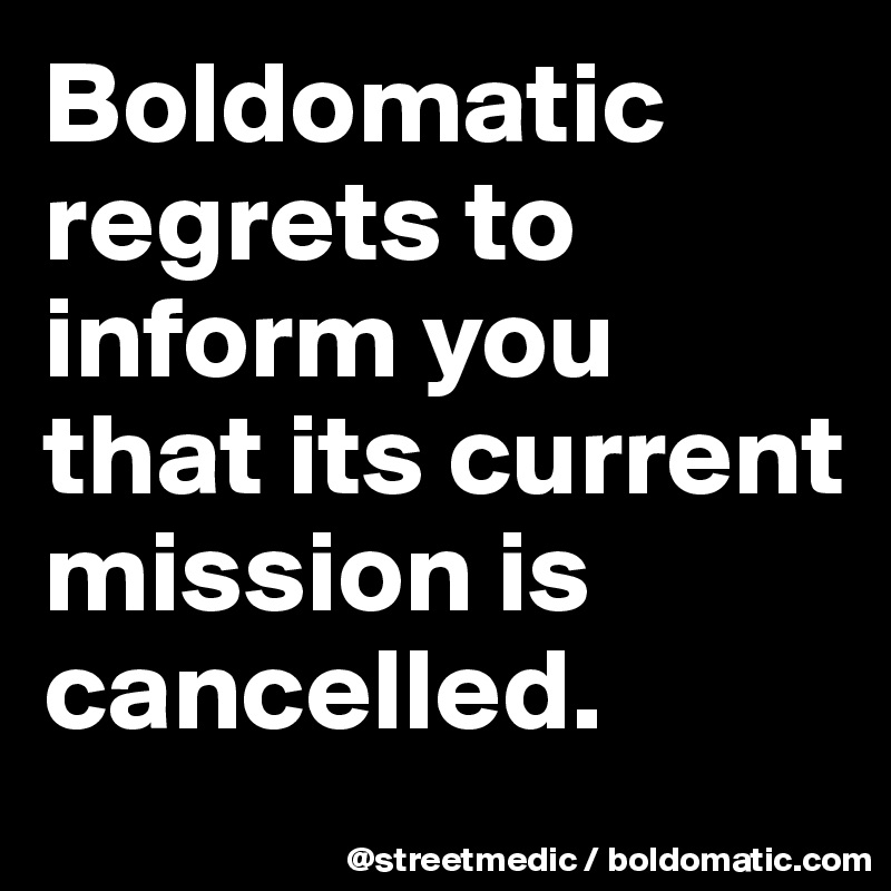 Boldomatic regrets to inform you that its current mission is cancelled.