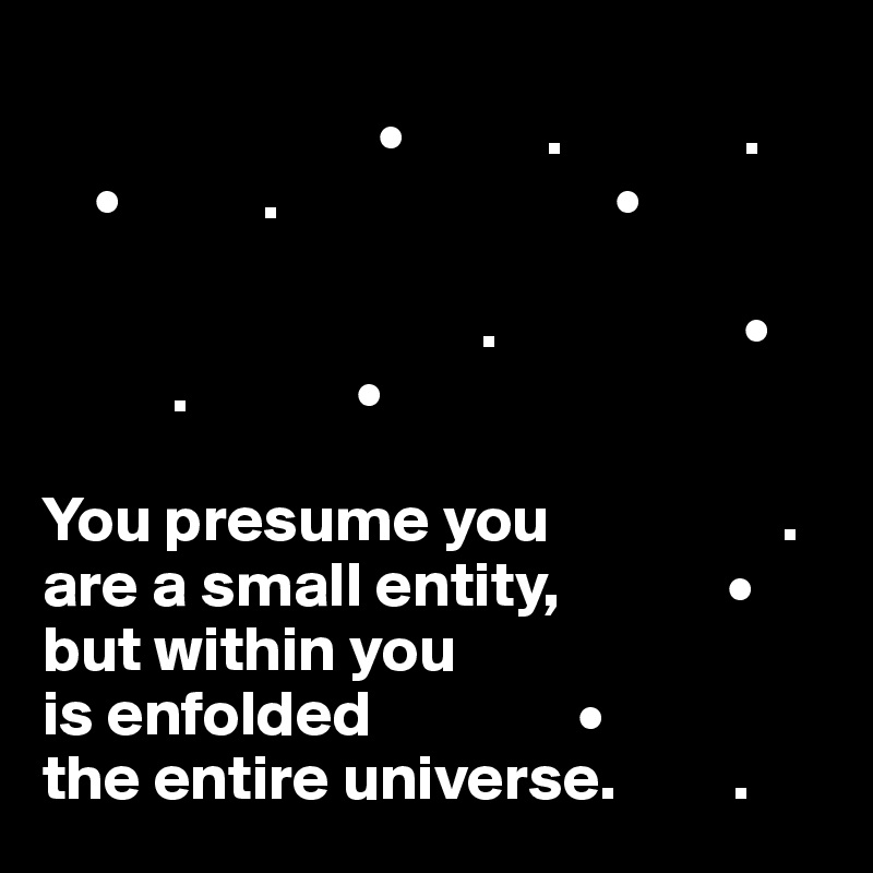    
                          •           .              .
    •           .                          • 

                                  .                   •
          .             •

You presume you                  .
are a small entity,             •
but within you 
is enfolded                •
the entire universe.         .