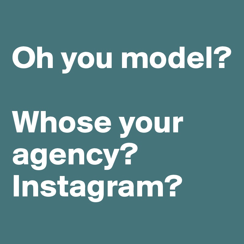 
Oh you model? 

Whose your agency? Instagram?