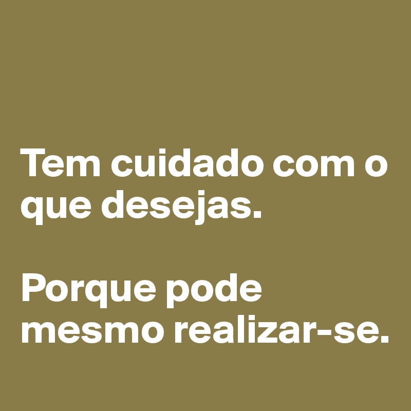 


Tem cuidado com o que desejas.

Porque pode mesmo realizar-se. 