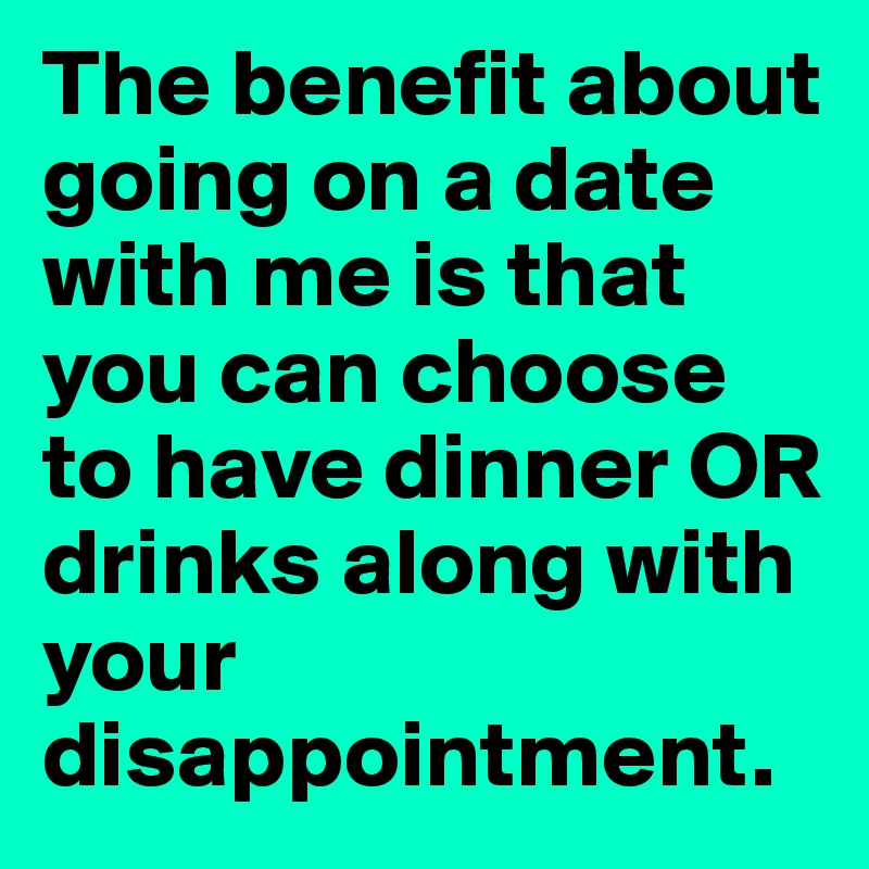 The benefit about going on a date with me is that you can choose to have dinner OR drinks along with your disappointment.