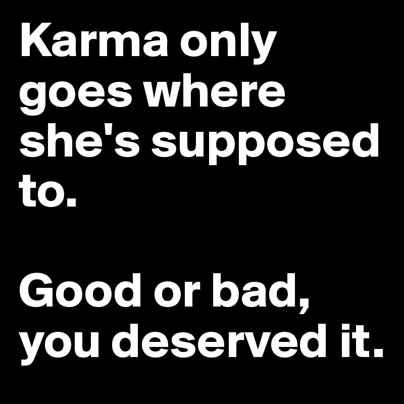 Karma only goes where she's supposed to.

Good or bad, you deserved it.