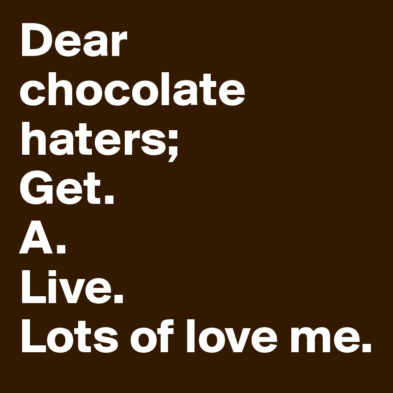 Dear
chocolate haters;
Get.
A.
Live.
Lots of love me.
